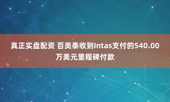 真正实盘配资 百奥泰收到Intas支付的540.00万美元里程碑付款