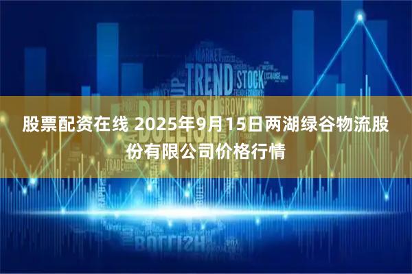 股票配资在线 2025年9月15日两湖绿谷物流股份有限公司价格行情