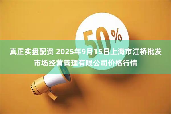 真正实盘配资 2025年9月15日上海市江桥批发市场经营管理有限公司价格行情