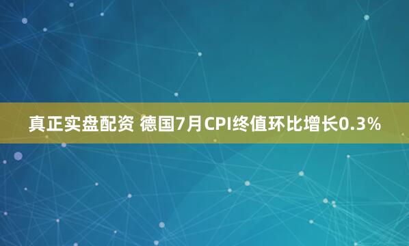 真正实盘配资 德国7月CPI终值环比增长0.3%