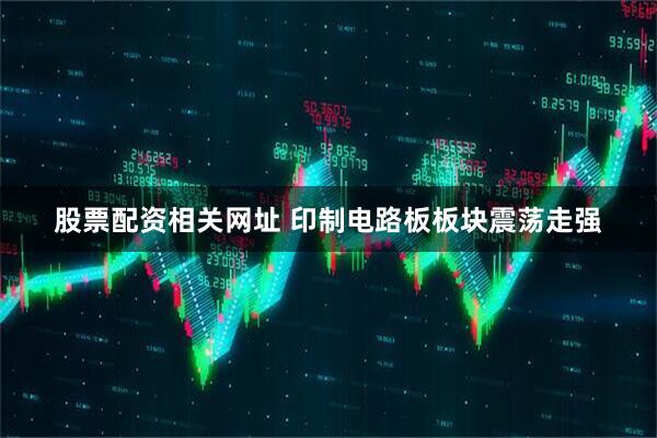 股票配资相关网址 印制电路板板块震荡走强