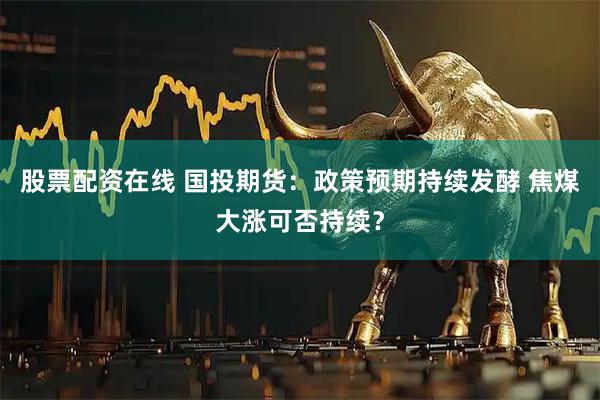股票配资在线 国投期货：政策预期持续发酵 焦煤大涨可否持续？