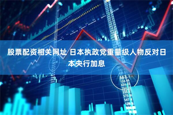 股票配资相关网址 日本执政党重量级人物反对日本央行加息