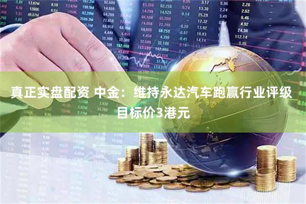 真正实盘配资 中金：维持永达汽车跑赢行业评级 目标价3港元