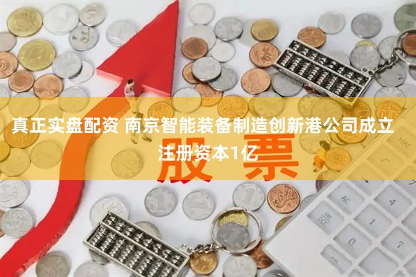 真正实盘配资 南京智能装备制造创新港公司成立  注册资本1亿