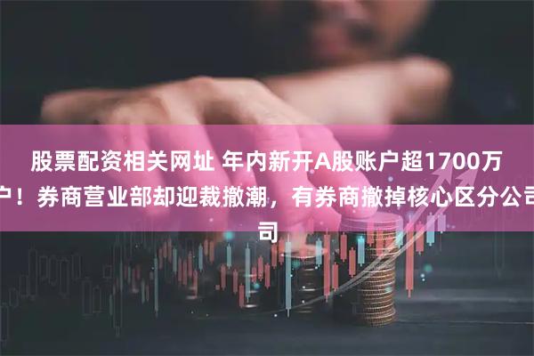 股票配资相关网址 年内新开A股账户超1700万户！券商营业部却迎裁撤潮，有券商撤掉核心区分公司