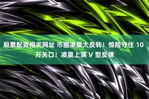 股票配资相关网址 币圈凌晨大反转！惊险守住 10 万关口！凌晨上演 V 型反弹
