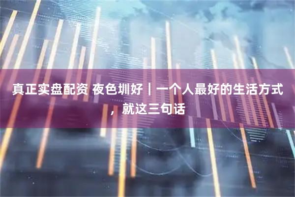 真正实盘配资 夜色圳好｜一个人最好的生活方式，就这三句话