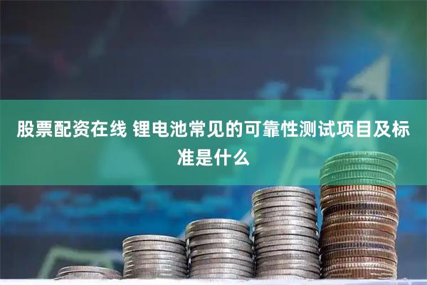 股票配资在线 锂电池常见的可靠性测试项目及标准是什么