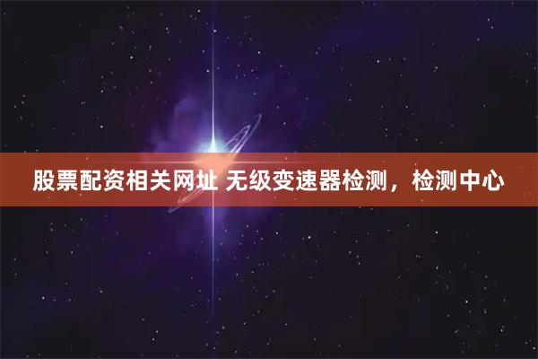 股票配资相关网址 无级变速器检测，检测中心