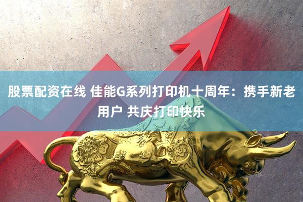 股票配资在线 佳能G系列打印机十周年：携手新老用户 共庆打印快乐