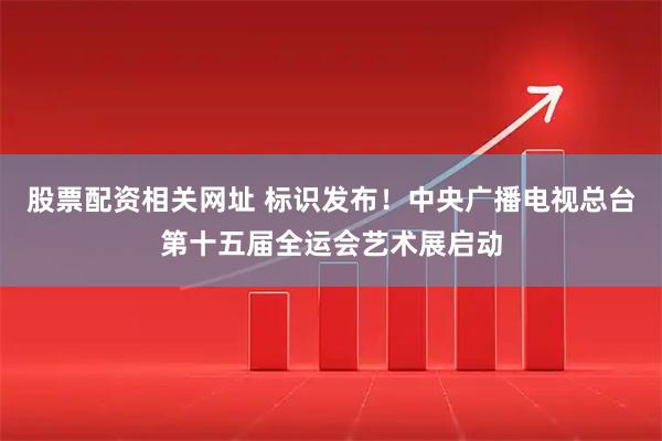 股票配资相关网址 标识发布！中央广播电视总台第十五届全运会艺术展启动