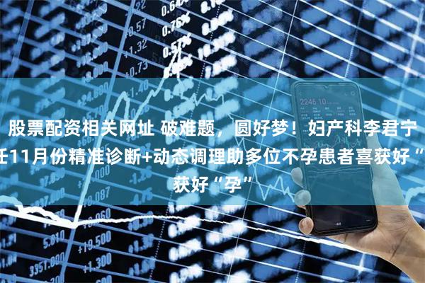 股票配资相关网址 破难题，圆好梦！妇产科李君宁主任11月份精准诊断+动态调理助多位不孕患者喜获好“孕”