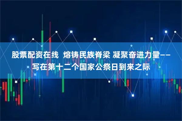 股票配资在线  熔铸民族脊梁 凝聚奋进力量——写在第十二个国家公祭日到来之际