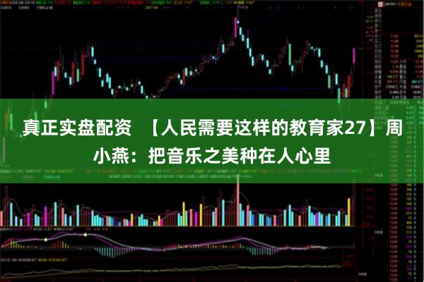 真正实盘配资  【人民需要这样的教育家27】周小燕：把音乐之美种在人心里