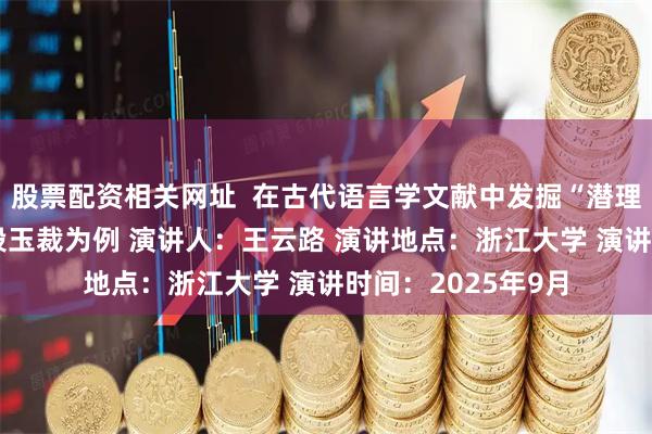 股票配资相关网址  在古代语言学文献中发掘“潜理论”——以许慎、段玉裁为例 演讲人：王云路 演讲地点：浙江大学 演讲时间：2025年9月