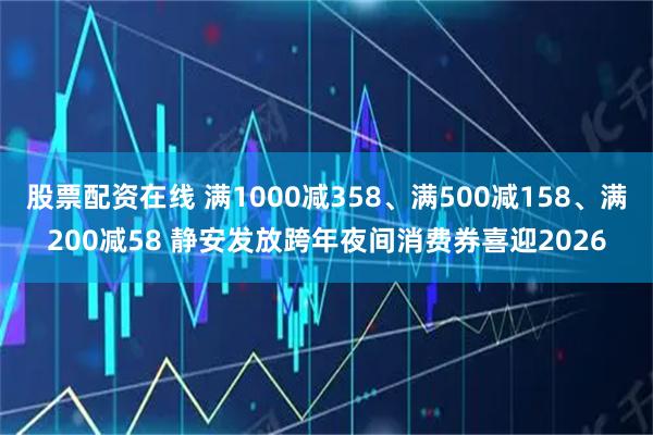 股票配资在线 满1000减358、满500减158、满200减58 静安发放跨年夜间消费券喜迎2026