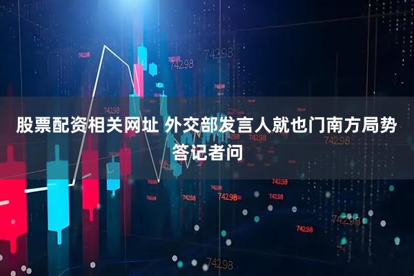 股票配资相关网址 外交部发言人就也门南方局势答记者问