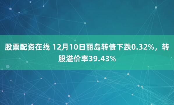股票配资在线 12月10日丽岛转债下跌0.32%，转股溢价率39.43%