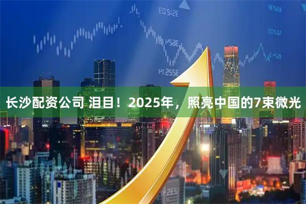 长沙配资公司 泪目！2025年，照亮中国的7束微光