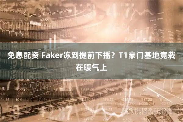 免息配资 Faker冻到提前下播？T1豪门基地竟栽在暖气上