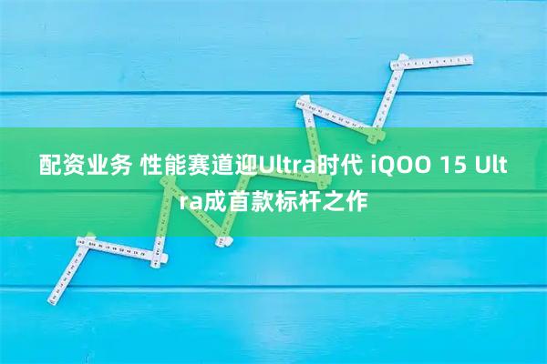 配资业务 性能赛道迎Ultra时代 iQOO 15 Ultra成首款标杆之作