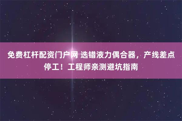 免费杠杆配资门户网 选错液力偶合器，产线差点停工！工程师亲测避坑指南