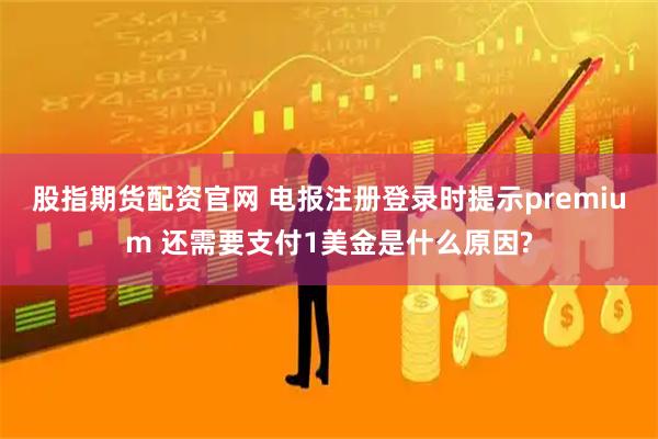 股指期货配资官网 电报注册登录时提示premium 还需要支付1美金是什么原因?