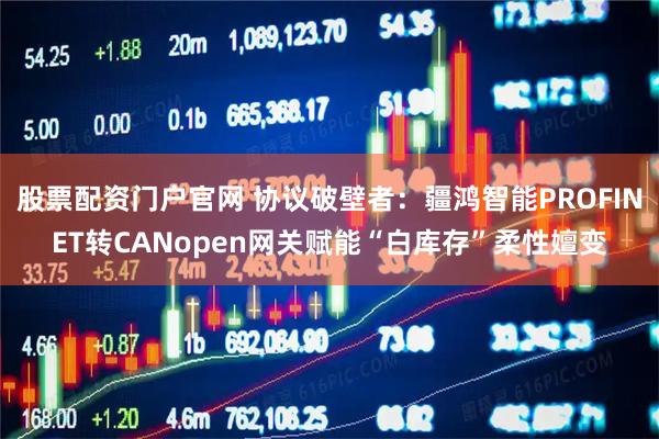 股票配资门户官网 协议破壁者：疆鸿智能PROFINET转CANopen网关赋能“白库存”柔性嬗变