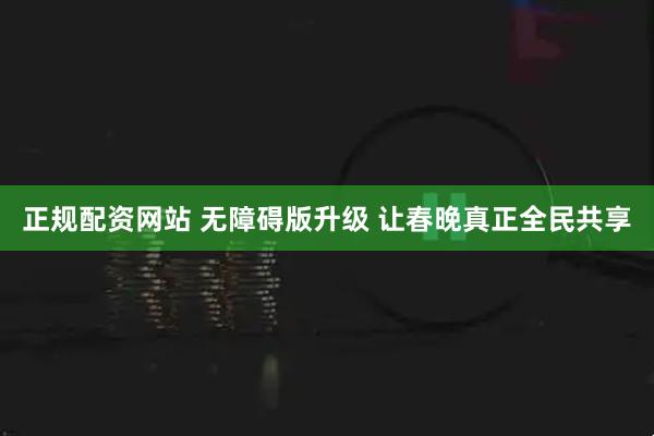 正规配资网站 无障碍版升级 让春晚真正全民共享