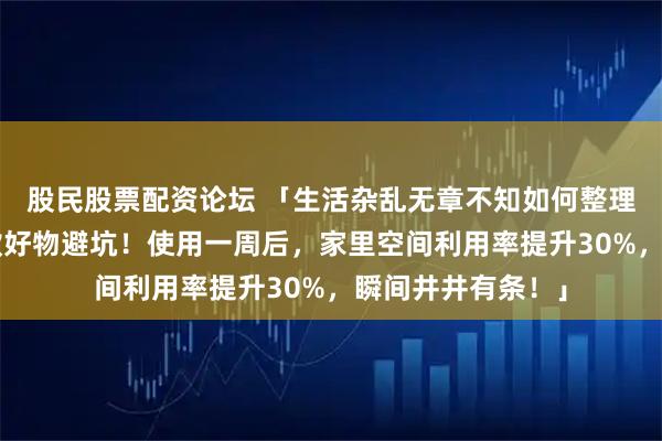 股民股票配资论坛 「生活杂乱无章不知如何整理？内行推荐这3款好物避坑！使用一周后，家里空间利用率提升30%，瞬间井井有条！」