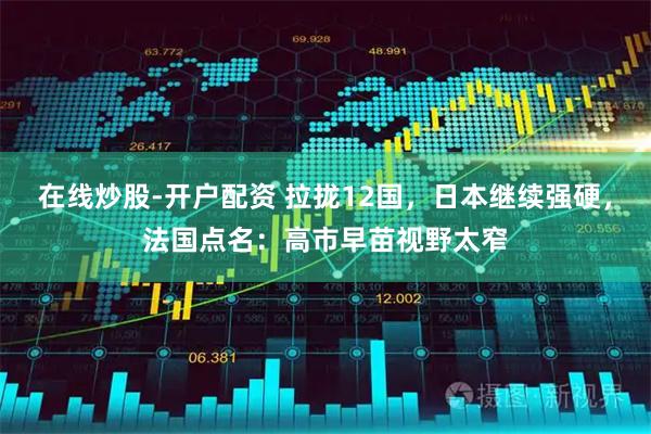 在线炒股-开户配资 拉拢12国，日本继续强硬，法国点名：高市早苗视野太窄