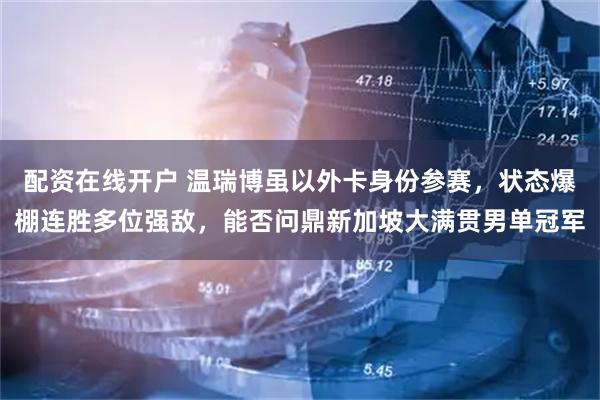 配资在线开户 温瑞博虽以外卡身份参赛，状态爆棚连胜多位强敌，能否问鼎新加坡大满贯男单冠军