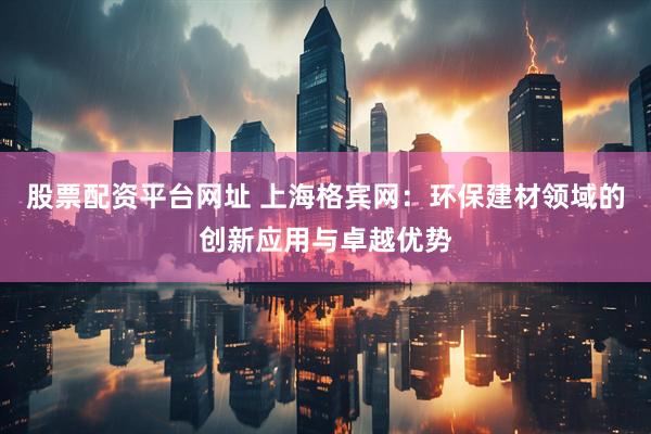 股票配资平台网址 上海格宾网：环保建材领域的创新应用与卓越优势