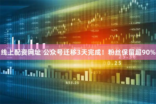 线上配资网址 公众号迁移3天完成！粉丝保留超90%