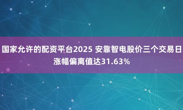 国家允许的配资平台2025 安靠智电股价三个交易日涨幅偏离值达31.63%