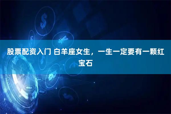 股票配资入门 白羊座女生，一生一定要有一颗红宝石
