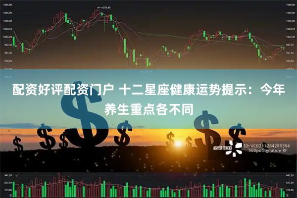 配资好评配资门户 十二星座健康运势提示：今年养生重点各不同