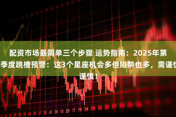 配资市场最简单三个步骤 运势指南：2025年第三季度跳槽预警：这3个星座机会多但陷阱也多，需谨慎！
