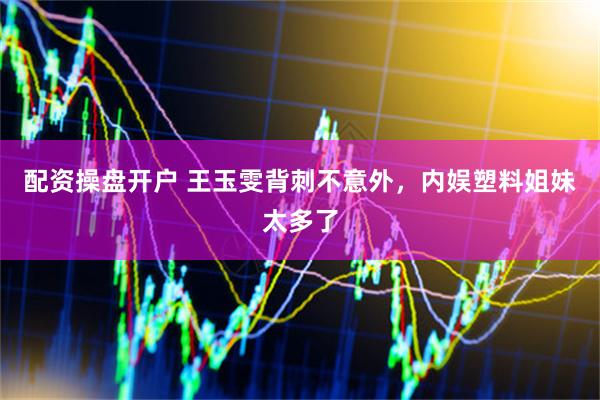 配资操盘开户 王玉雯背刺不意外，内娱塑料姐妹太多了