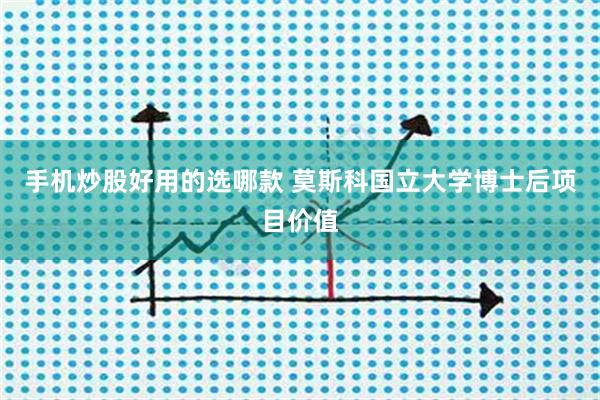 手机炒股好用的选哪款 莫斯科国立大学博士后项目价值