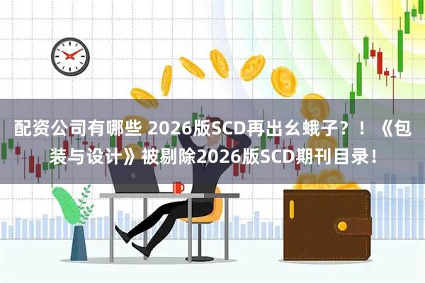 配资公司有哪些 2026版SCD再出幺蛾子？！《包装与设计》被剔除2026版SCD期刊目录！