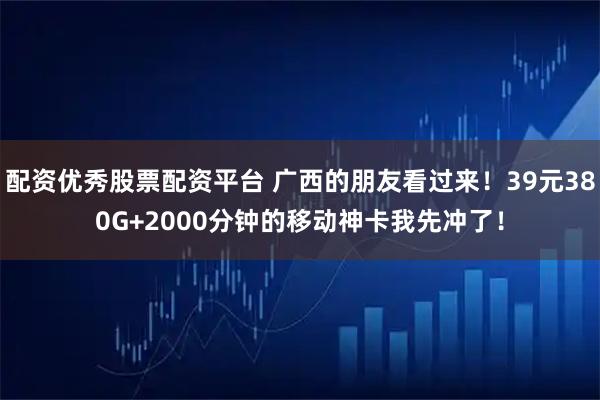 配资优秀股票配资平台 广西的朋友看过来！39元380G+2000分钟的移动神卡我先冲了！
