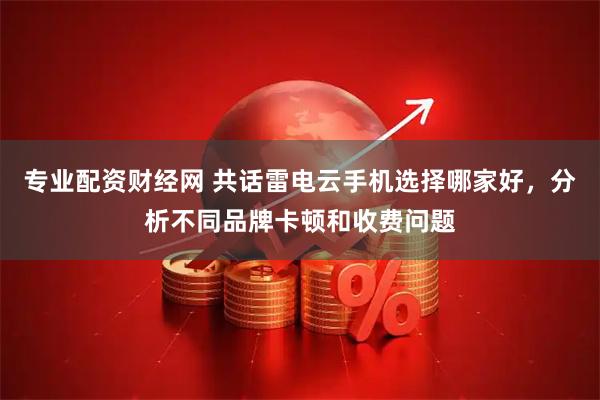专业配资财经网 共话雷电云手机选择哪家好，分析不同品牌卡顿和收费问题