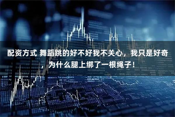 配资方式 舞蹈跳的好不好我不关心，我只是好奇，为什么腿上绑了一根绳子！