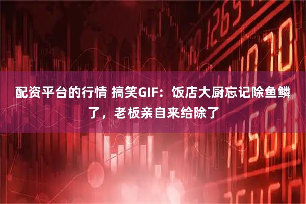 配资平台的行情 搞笑GIF：饭店大厨忘记除鱼鳞了，老板亲自来给除了