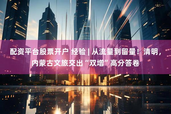 配资平台股票开户 经验 | 从流量到留量！清明，内蒙古文旅交出“双增”高分答卷