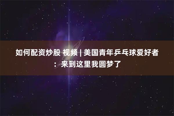 如何配资炒股 视频 | 美国青年乒乓球爱好者：来到这里我圆梦了