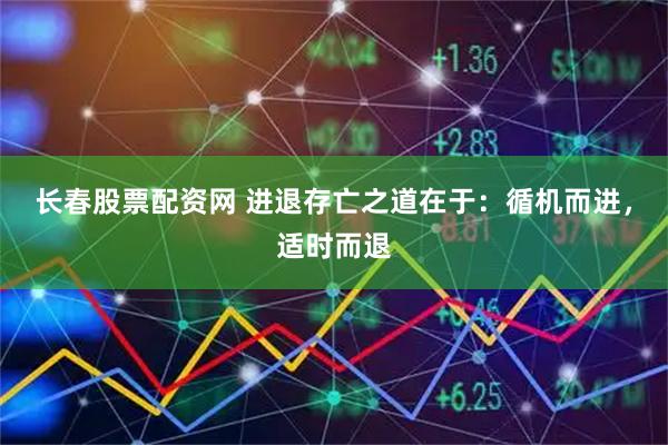 长春股票配资网 进退存亡之道在于：循机而进，适时而退
