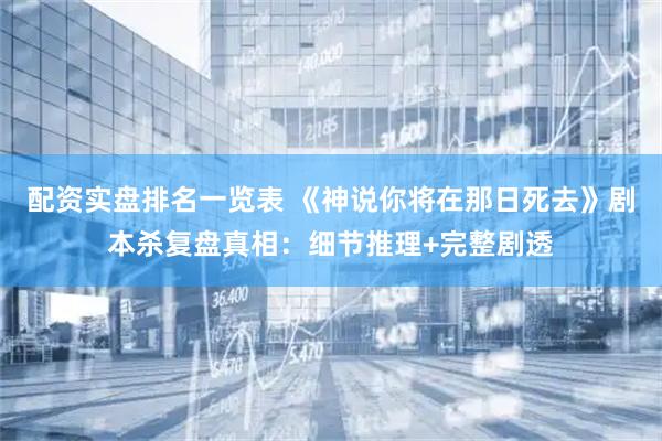 配资实盘排名一览表 《神说你将在那日死去》剧本杀复盘真相：细节推理+完整剧透